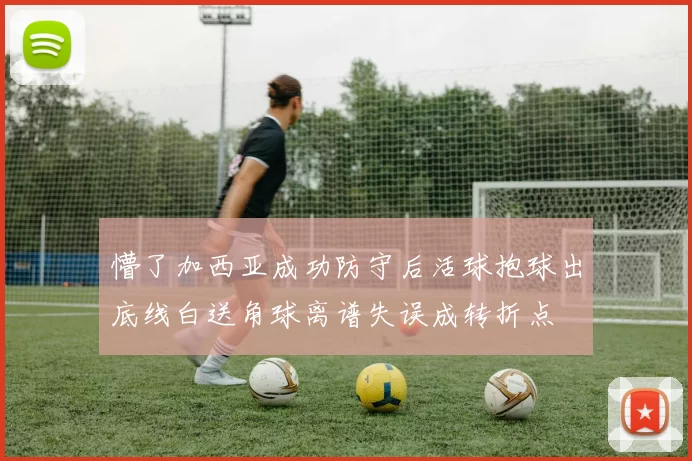懵了加西亚成功防守后活球抱球出底线白送角球离谱失误成转折点